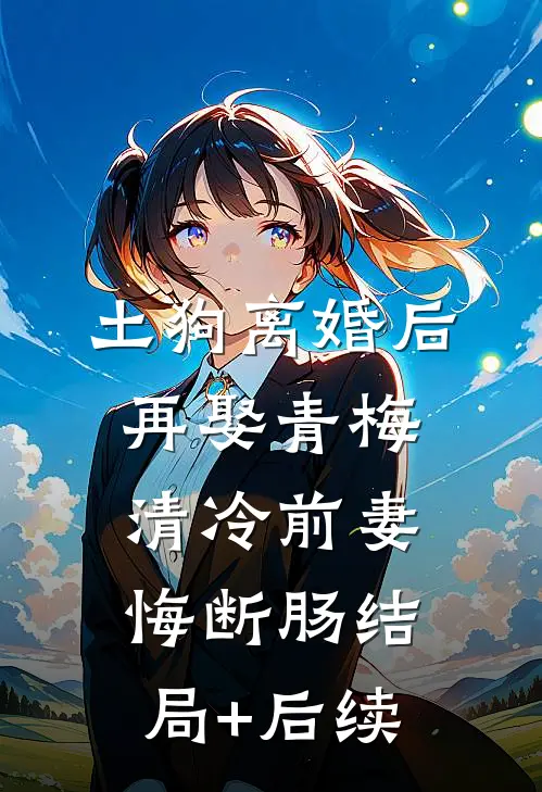 土狗离婚后再娶青梅，清冷前妻悔断肠结局+后续
