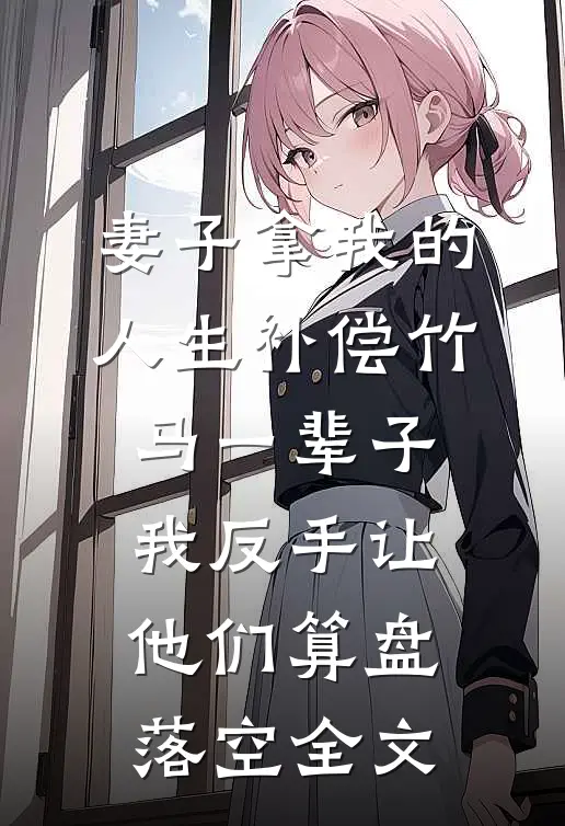 妻子拿我的人生补偿竹马一辈子，我反手让他们算盘落空全文