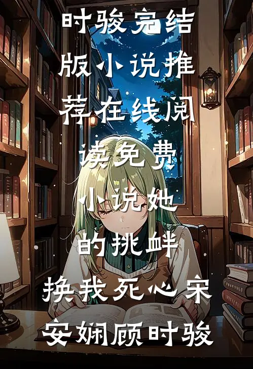 她的挑衅，换我死心宋安娴顾时骏完结版小说推荐_在线阅读免费小说她的挑衅，换我死心宋安娴顾时骏