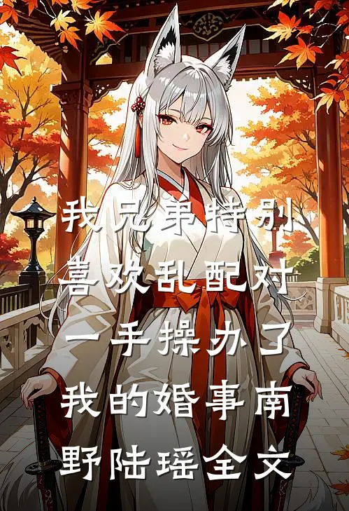 我兄弟特别喜欢乱配对，一手操办了我的婚事南野陆瑶全文