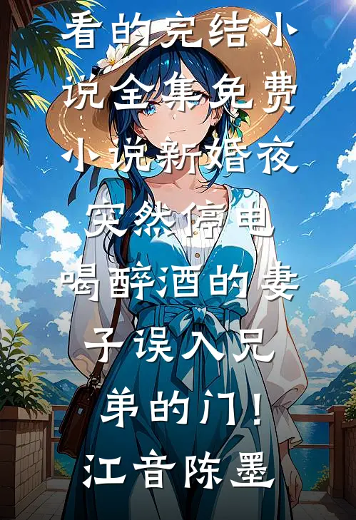 新婚夜突然停电，喝醉酒的妻子误入兄弟的门！江音陈墨好看的完结小说_全集免费小说新婚夜突然停电，喝醉酒的妻子误入兄弟的门！江音陈墨