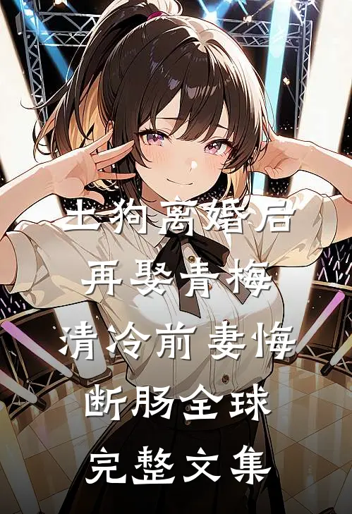 土狗离婚后再娶青梅，清冷前妻悔断肠全球完整文集