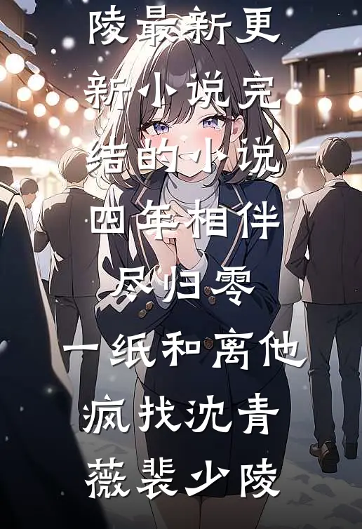 四年相伴尽归零，一纸和离他疯找沈青薇裴少陵最新更新小说_完结的小说四年相伴尽归零，一纸和离他疯找沈青薇裴少陵