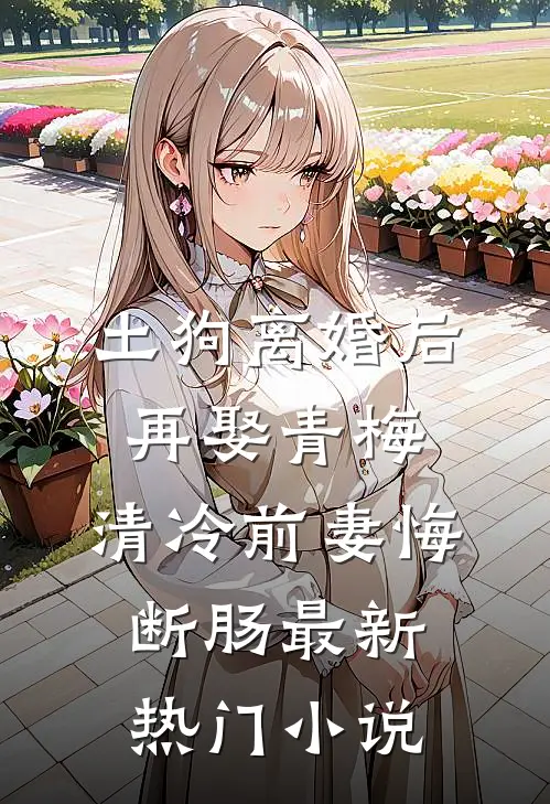 土狗离婚后再娶青梅，清冷前妻悔断肠最新热门小说