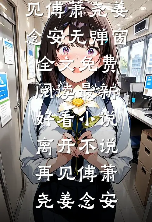 离开不说再见傅萧尧姜念安无弹窗全文免费阅读_最新好看小说离开不说再见(傅萧尧姜念安)