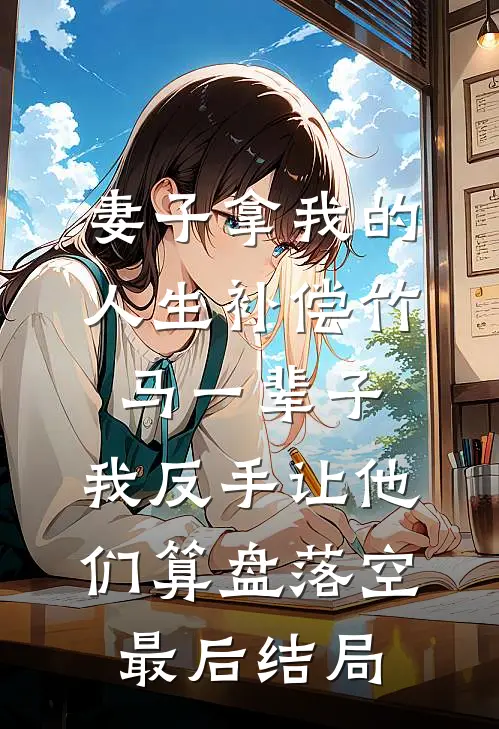 妻子拿我的人生补偿竹马一辈子，我反手让他们算盘落空最后结局