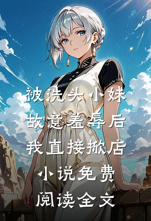 被洗头小妹故意羞辱后，我直接掀店小说免费阅读全文