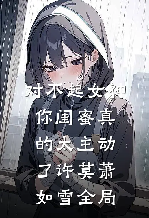 对不起女神，你闺蜜真的太主动了许莫萧如雪全局
