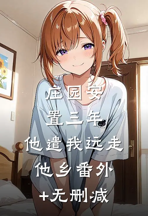 庄园安置三年，他遣我远走他乡番外+无删减