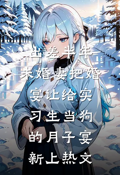 出差半年，未婚妻把婚宴让给实习生当狗的月子宴新上热文