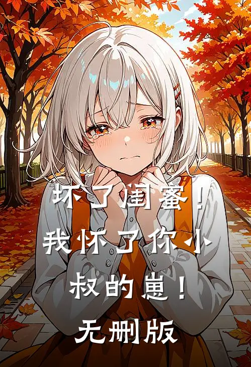 坏了闺蜜！我怀了你小叔的崽！无删版