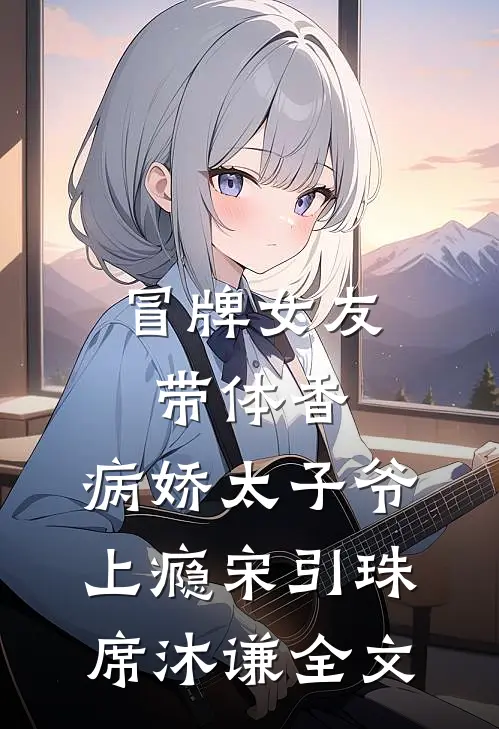 冒牌女友带体香，病娇太子爷上瘾宋引珠席沐谦全文