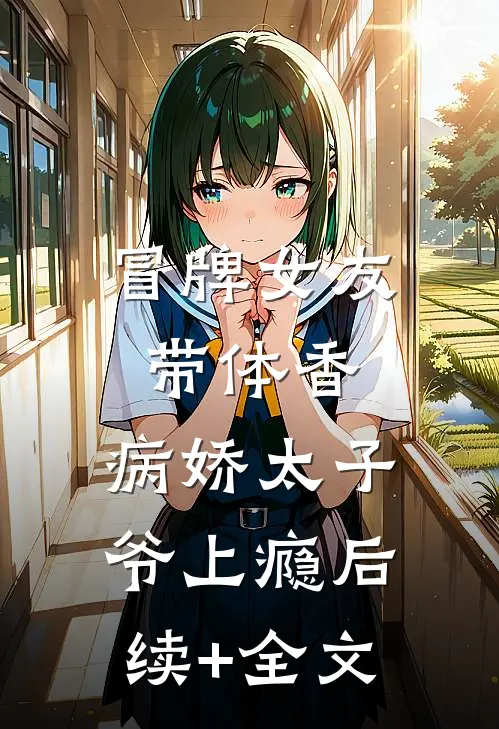 冒牌女友带体香，病娇太子爷上瘾后续+全文