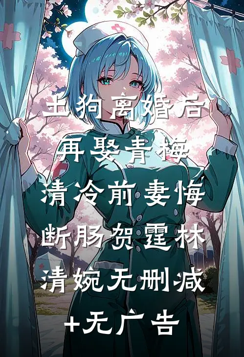 土狗离婚后再娶青梅，清冷前妻悔断肠贺霆林清婉无删减+无广告