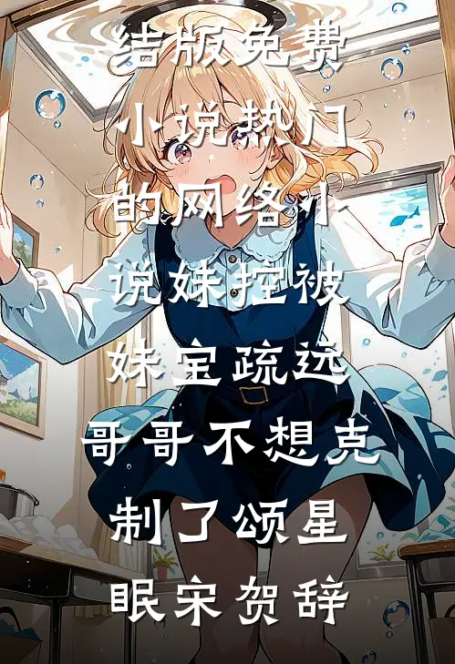 妹控被妹宝疏远，哥哥不想克制了(颂星眠宋贺辞)完结版免费小说_热门的网络小说妹控被妹宝疏远，哥哥不想克制了(颂星眠宋贺辞)