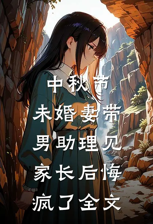 中秋节，未婚妻带男助理见家长后悔疯了全文