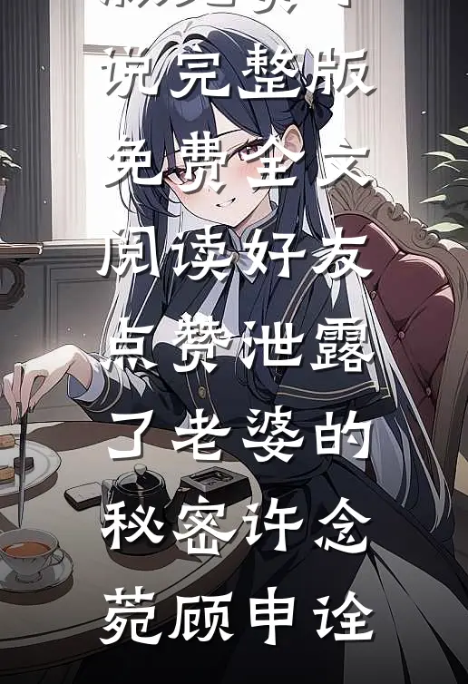 好友点赞泄露了老婆的秘密(许念菀顾申诠)完整版免费小说_完整版免费全文阅读好友点赞泄露了老婆的秘密(许念菀顾申诠)