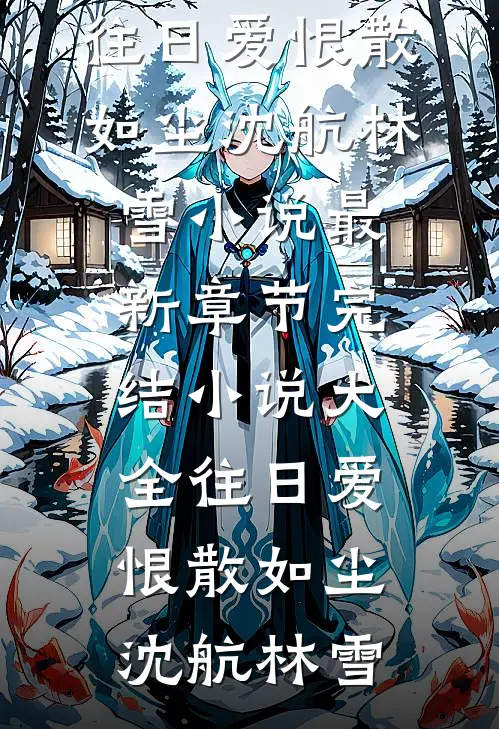 往日爱恨散如尘(沈航林雪)小说最新章节_完结小说大全往日爱恨散如尘沈航林雪