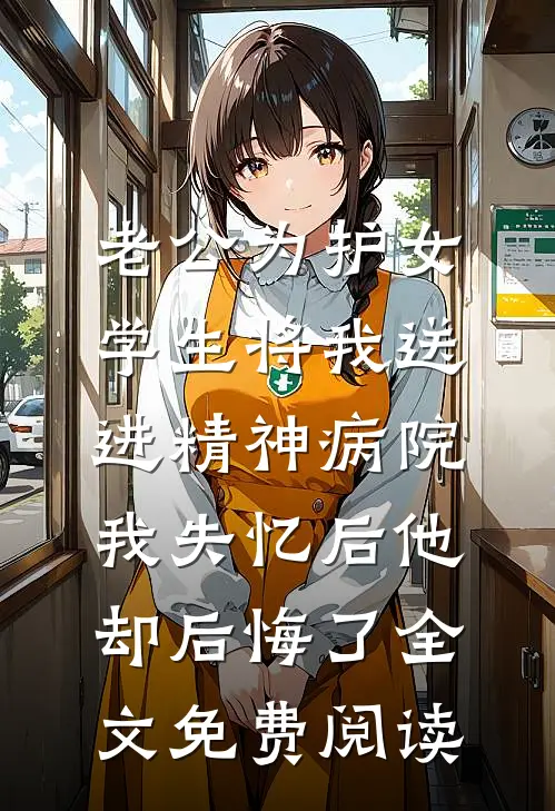 老公为护女学生将我送进精神病院，我失忆后他却后悔了全文免费阅读
