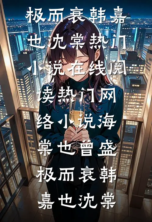 海棠也曾盛极而衰(韩嘉也沈棠)热门小说在线阅读_热门网络小说海棠也曾盛极而衰(韩嘉也沈棠)