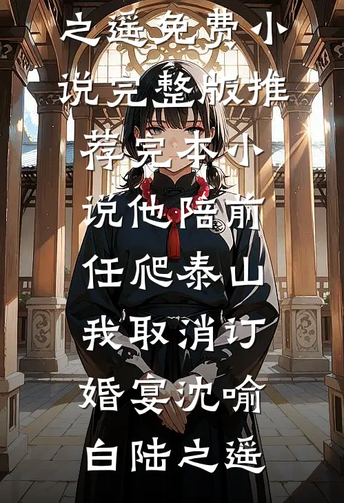 他陪前任爬泰山，我取消订婚宴(沈喻白陆之遥)免费小说完整版_推荐完本小说他陪前任爬泰山，我取消订婚宴(沈喻白陆之遥)