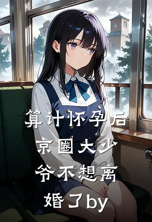 算计怀孕后京圈大少爷不想离婚了by