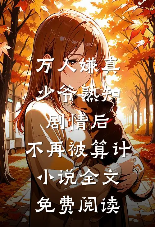 万人嫌真少爷熟知剧情后，不再被算计小说全文免费阅读