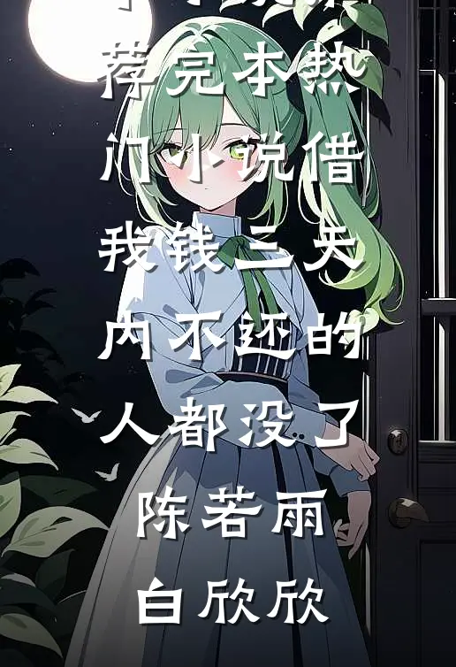 借我钱三天内不还的人都没了陈若雨白欣欣完本小说推荐_完本热门小说借我钱三天内不还的人都没了陈若雨白欣欣