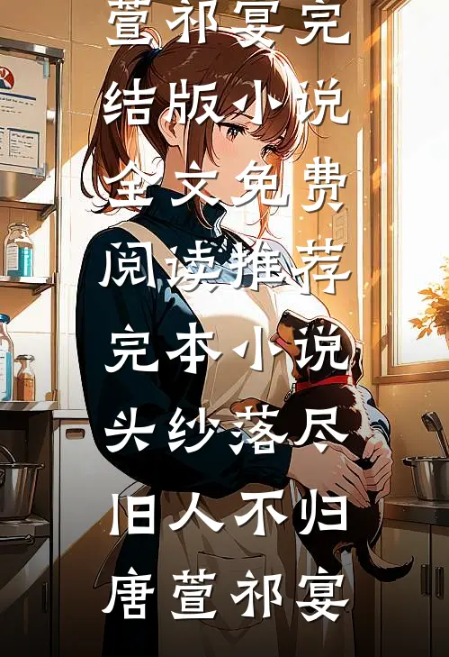头纱落尽，旧人不归唐萱祁宴完结版小说全文免费阅读_推荐完本小说头纱落尽，旧人不归(唐萱祁宴)