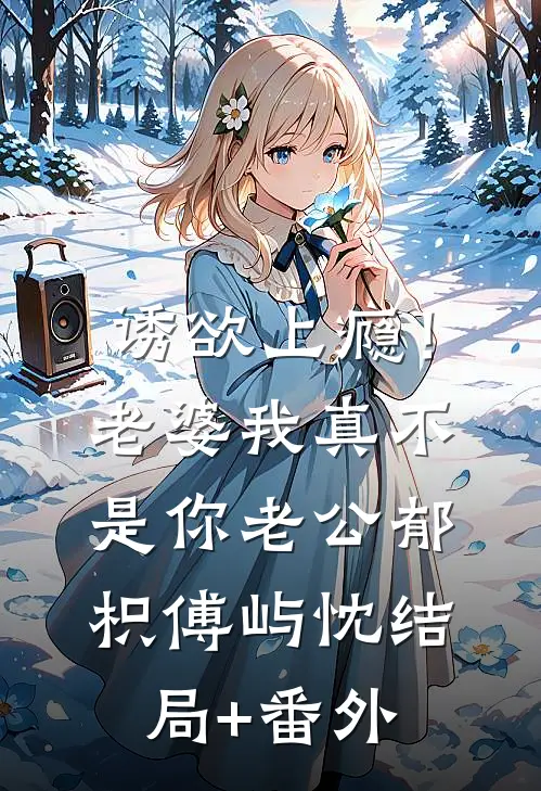 诱欲上瘾！老婆我真不是你老公郁枳傅屿忱结局+番外