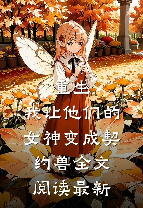 重生，我让他们的女神变成契约兽全文阅读最新