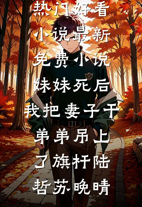 妹妹死后，我把妻子干弟弟吊上了旗杆(陆哲苏晚晴)热门好看小说_最新免费小说妹妹死后，我把妻子干弟弟吊上了旗杆陆哲苏晚晴