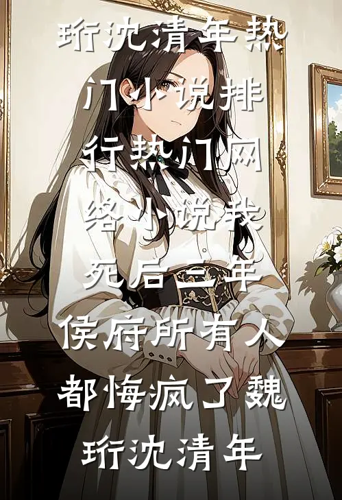 我死后三年，侯府所有人都悔疯了魏珩沈清年热门小说排行_热门网络小说我死后三年，侯府所有人都悔疯了魏珩沈清年