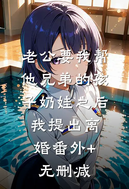 老公要我帮他兄弟的孩子奶娃之后，我提出离婚番外+无删减