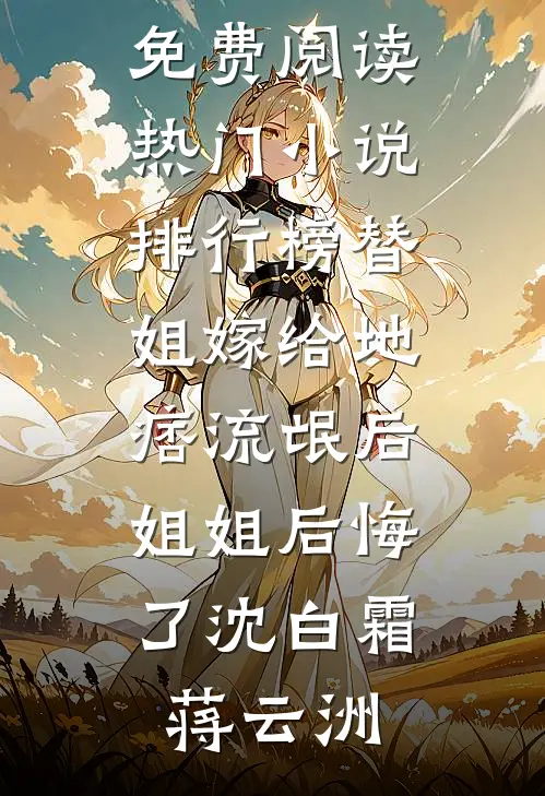 替姐嫁给地痞流氓后，姐姐后悔了(沈白霜蒋云洲)热门小说免费阅读_热门小说排行榜替姐嫁给地痞流氓后，姐姐后悔了沈白霜蒋云洲