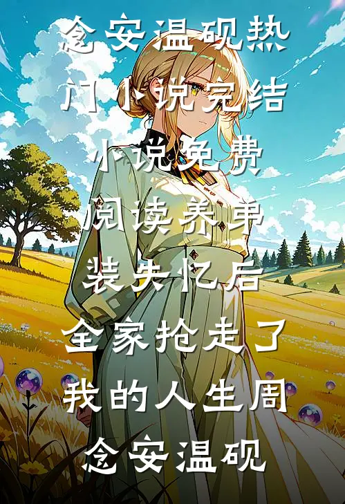养弟装失忆后，全家抢走了我的人生(周念安温砚)热门小说_完结小说免费阅读养弟装失忆后，全家抢走了我的人生(周念安温砚)
