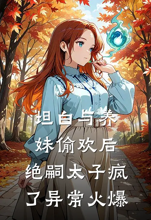 坦白与养妹偷欢后，绝嗣太子疯了异常火爆