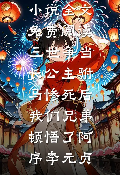 三世争当长公主驸马惨死后，我们兄弟顿悟了(阿序李元贞)免费小说完结版_完结版小说全文免费阅读三世争当长公主驸马惨死后，我们兄弟顿悟了(阿序李元贞)