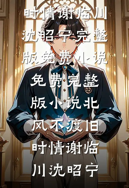 北风不渡旧时情谢临川沈昭宁完整版免费小说_免费完整版小说北风不渡旧时情(谢临川沈昭宁)