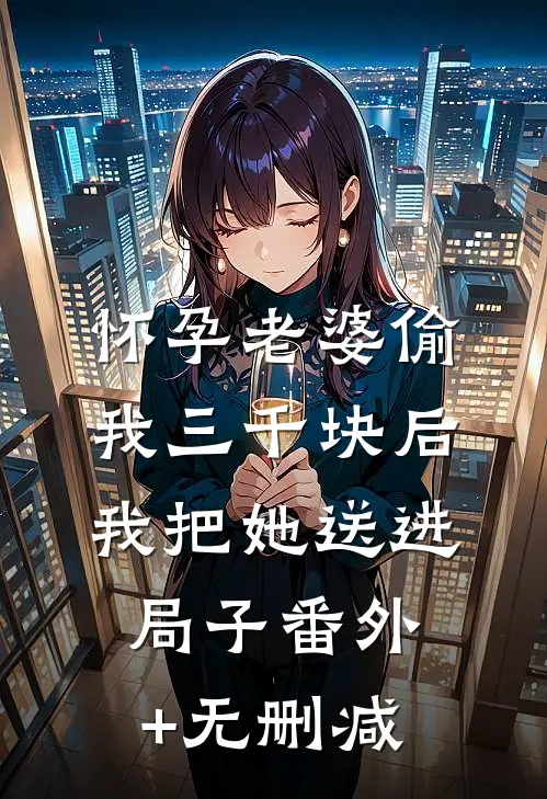 怀孕老婆偷我三千块后，我把她送进局子番外+无删减