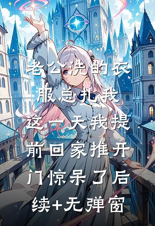 老公洗的衣服总扎我，这一天我提前回家推开门惊呆了后续+无弹窗