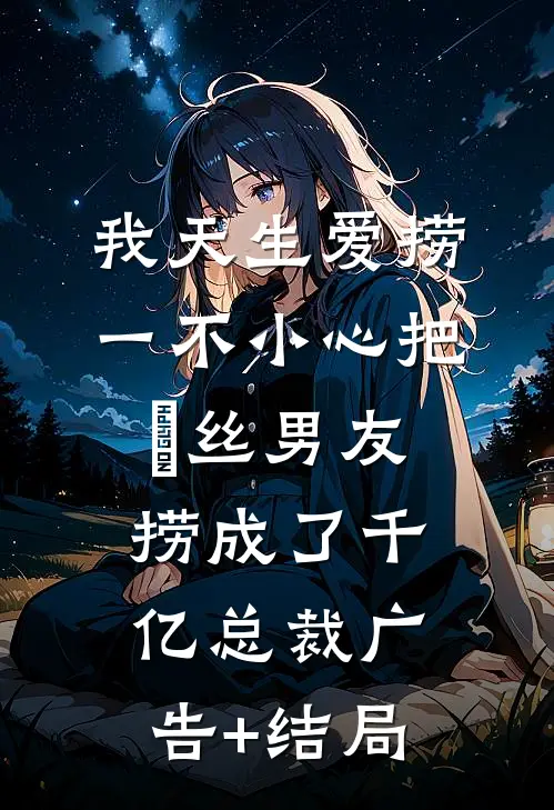 我天生爱捞，一不小心把屌丝男友捞成了千亿总裁广告+结局