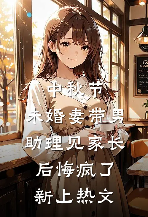 中秋节，未婚妻带男助理见家长后悔疯了新上热文