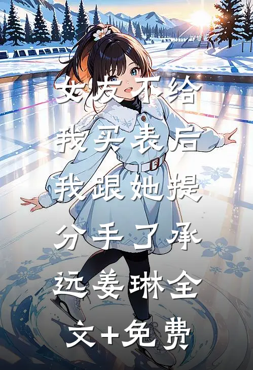 女友不给我买表后，我跟她提分手了承远姜琳全文+免费