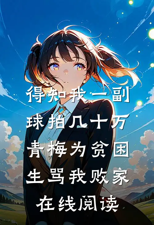 得知我一副球拍几十万，青梅为贫困生骂我败家在线阅读