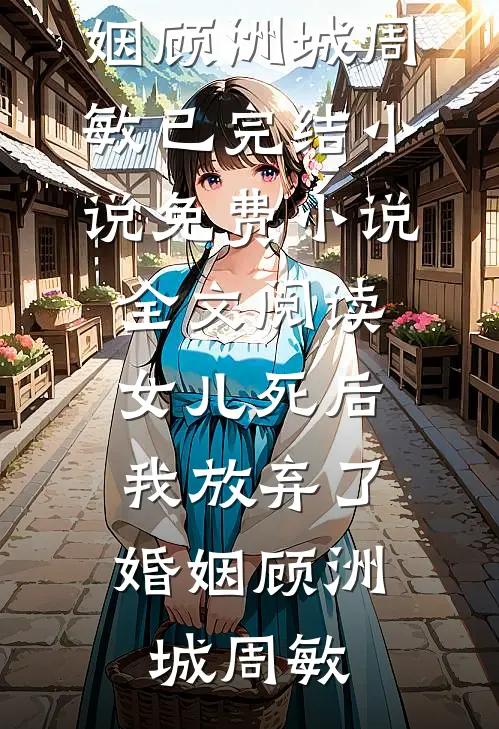 女儿死后，我放弃了婚姻(顾洲城周敏)已完结小说_免费小说全文阅读女儿死后，我放弃了婚姻顾洲城周敏