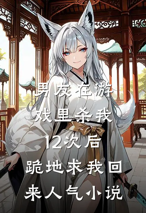 男友在游戏里杀我12次后，跪地求我回来人气小说