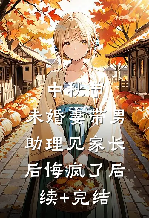 中秋节，未婚妻带男助理见家长后悔疯了后续+完结
