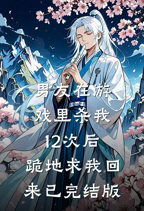 男友在游戏里杀我12次后，跪地求我回来已完结版