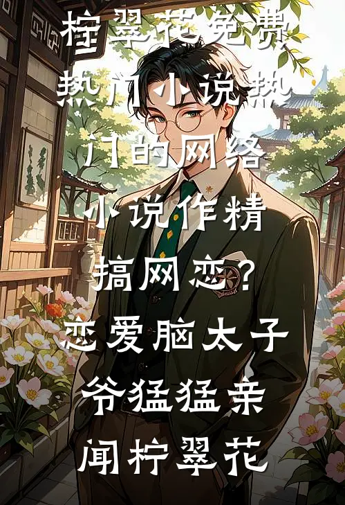 作精搞网恋？恋爱脑太子爷猛猛亲闻柠翠花免费热门小说_热门的网络小说作精搞网恋？恋爱脑太子爷猛猛亲(闻柠翠花)
